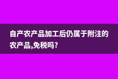 自產(chǎn)農(nóng)產(chǎn)品加工如何計(jì)提進(jìn)項(xiàng)稅怎么做賬?(自產(chǎn)農(nóng)產(chǎn)品加工后仍屬于附注的農(nóng)產(chǎn)品,免稅嗎?)
